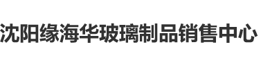 肉丝旗袍美女被男生狂捅喷白浆视频免费看沈阳缘海华玻璃制品销售中心